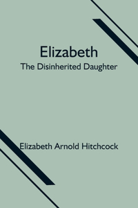 Elizabeth; the Disinherited Daughter