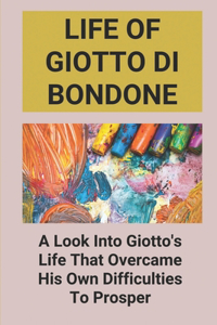 Life Of Giotto Di Bondone: A Look Into Giotto's Life That Overcame His Own Difficulties To Prosper: Giotto Father Of The Renaissance