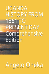 UGANDA HISTORY FROM 1861 TO PRESENT DAY Comprehensive Edition