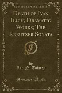 Death of Ivan Ilich; Dramatic Works; The Kreutzer Sonata (Classic Reprint)
