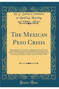 The Mexican Peso Crisis: Hearings Before the Committee on Banking, Housing, and Urban Affairs, United States Senate, One Hundred Fourth Congress, First Session on the Mexican Peso Crisis and the Administration's Proposed Loan Guarantee Package to M