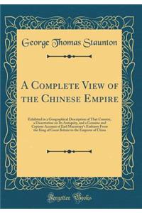A Complete View of the Chinese Empire: Exhibited in a Geographical Description of That Country, a Dissertation on Its Antiquity, and a Genuine and Copious Account of Earl Macartney's Embassy From the King of Great Britain to the Emperor of China
