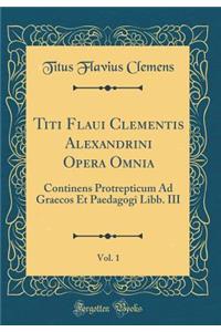Titi Flaui Clementis Alexandrini Opera Omnia, Vol. 1: Continens Protrepticum Ad Graecos Et Paedagogi Libb. III (Classic Reprint)