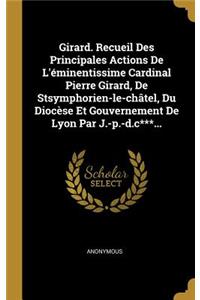 Girard. Recueil Des Principales Actions De L'éminentissime Cardinal Pierre Girard, De Stsymphorien-le-châtel, Du Diocèse Et Gouvernement De Lyon Par J.-p.-d.c***...