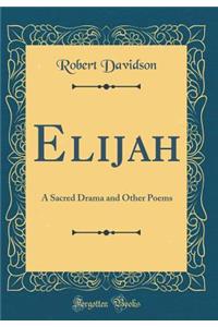 Elijah: A Sacred Drama and Other Poems (Classic Reprint)