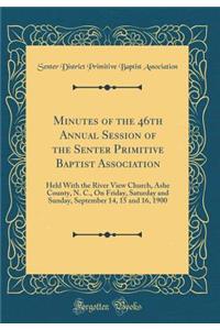 Minutes of the 46th Annual Session of the Senter Primitive Baptist Association: Held with the River View Church, Ashe County, N. C., on Friday, Saturday and Sunday, September 14, 15 and 16, 1900 (Classic Reprint)