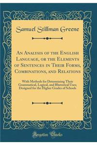 An Analysis of the English Language, or the Elements of Sentences in Their Forms, Combinations, and Relations: With Methods for Determining Their Grammatical, Logical, and Rhetorical Uses; Designed for the Higher Grades of Schools (Classic Reprint)