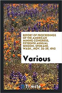 Report of proceedings of the American Mining Congress, fifteenth annual session, Spokane, Wash., Nov. 25-29, 1912