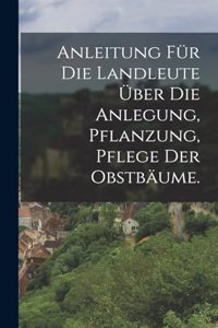 Anleitung für die Landleute über die Anlegung, Pflanzung, Pflege der Obstbäume.
