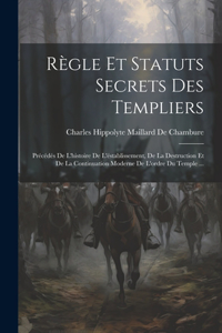 Règle Et Statuts Secrets Des Templiers: Précédés De L'histoire De L'éstablissement, De La Destruction Et De La Continuation Moderne De L'ordre Du Temple ...