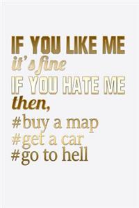 If You Like Me It's Fine If You Hate Me Then Buy A Map Get A Car Go To Hell