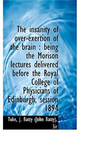 The Insanity of Over-Exertion of the Brain: Being the Morison Lectures Delivered Before the Royal C