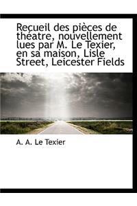 Recueil Des Pi Ces de Th Atre, Nouvellement Lues Par M. Le Texier, En Sa Maison, Lisle Street, Leice