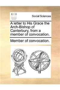 A Letter to His Grace the Arch-Bishop of Canterbury, from a Member of Convocation.