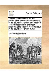 To the Commissioners for the Preservation of the Harbour of Wells, in the County of Norfolk. the Report of Joseph Hodskinson, Engineer, Respecting the State of Wells Harbour, in the County of Norfolk, 1782.