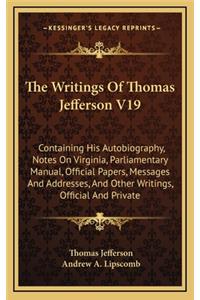 The Writings of Thomas Jefferson V19: Containing His Autobiography, Notes on Virginia, Parliamentary Manual, Official Papers, Messages and Addresses, and Other Writings, Official and Pri