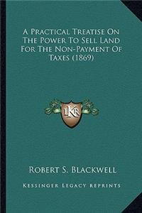 A Practical Treatise On The Power To Sell Land For The Non-Payment Of Taxes (1869)
