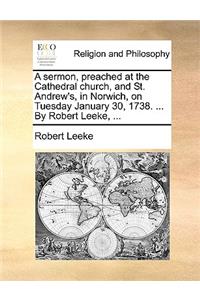 A Sermon, Preached at the Cathedral Church, and St. Andrew's, in Norwich, on Tuesday January 30, 1738. ... by Robert Leeke, ...