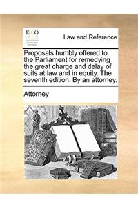 Proposals Humbly Offered to the Parliament for Remedying the Great Charge and Delay of Suits at Law and in Equity. the Seventh Edition. by an Attorney.