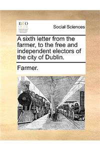 A Sixth Letter from the Farmer, to the Free and Independent Electors of the City of Dublin.