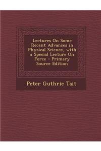 Lectures on Some Recent Advances in Physical Science, with a Special Lecture on Force