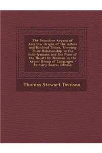 The Primitive Aryans of America: Origin of the Aztecs and Kindred Tribes, Showing Their Relationship to the Indo-Iranians and the Place of the Nauatl or Mexican in the Aryan Group of Languages