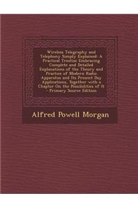 Wireless Telegraphy and Telephony Simply Explained: A Practical Treatise Embracing Complete and Detailed Explanations of the Theory and Practice of Mo