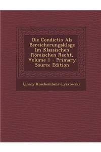 Die Condictio ALS Bereicherungsklage Im Klassischen Romischen Recht, Volume 1 - Primary Source Edition