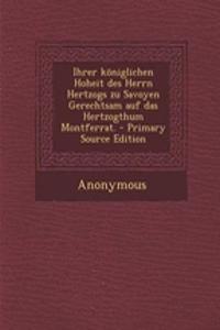 Ihrer Königlichen Hoheit Des Herrn Hertzogs Zu Savoyen Gerechtsam Auf Das Hertzogthum Montferrat. - Primary Source Edition