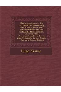 Maschinenelemente: Ein Leitfaden Zur Berechnung Und Konstruktion Der Maschinenelemente Fur Technische Mittelschulen, Gewerbe- Und Werkmei