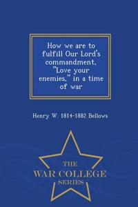 How We Are to Fulfill Our Lord's Commandment, Love Your Enemies, in a Time of War - War College Series