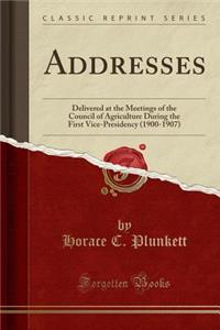 Addresses: Delivered at the Meetings of the Council of Agriculture During the First Vice-Presidency (1900-1907) (Classic Reprint)