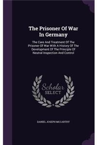 The Prisoner Of War In Germany: The Care And Treatment Of The Prisoner Of War With A History Of The Development Of The Principle Of Neutral Inspection And Control