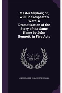 Master Skylark; or, Will Shakespeare's Ward; a Dramatization of the Story of the Same Name by John Bennett, in Five Acts