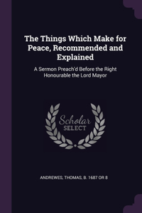 Things Which Make for Peace, Recommended and Explained: A Sermon Preach'd Before the Right Honourable the Lord Mayor