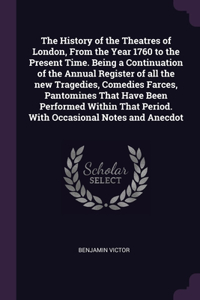 History of the Theatres of London, From the Year 1760 to the Present Time. Being a Continuation of the Annual Register of all the new Tragedies, Comedies Farces, Pantomines That Have Been Performed Within That Period. With Occasional Notes and Anec