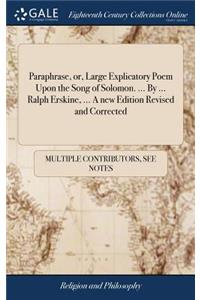 Paraphrase, Or, Large Explicatory Poem Upon the Song of Solomon. ... by ... Ralph Erskine, ... a New Edition Revised and Corrected