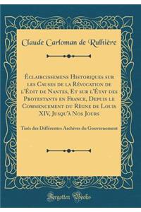 Éclaircissemens Historiques sur les Causes de la Révocation de l'Édit de Nantes, Et sur l'État des Protestants en France, Depuis le Commencement du Règne de Louis XIV, Jusqu'à Nos Jours: Tirés des Différentes Archives du Gouvernement (Classic Repri