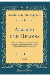AbÃ¤lard Und Heloisa, Vol. 2: Philosophia Sola Est, in Cognoscenda Divinitate Frequens Obtutus Et Sancta Religio, Hermes Tris, Asklep VI (Classic Reprint)