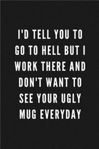 I'd Tell You To Go To Hell But I Work There And Don't Want To See Your Ugly Mug Everyday