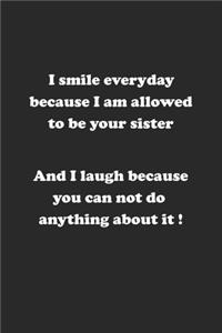 I smile everyday because I am allowed to be your sister. And I laugh because you can not do anything about it !