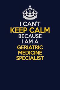 I Can't Keep Calm Because I Am A Geriatric medicine specialist
