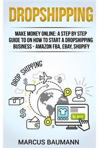 Dropshipping: Make Money Online: A Step by Step Guide on How to Start a Dropshipping Business - Amazon Fba, Ebay, Shopify