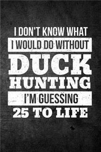 I Don't Know What I Would Do Without Duck Hunting I'm Guessing 25 To Life