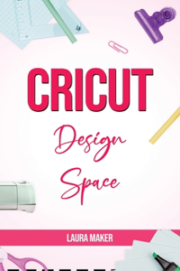 Cricut Design Space: The ultimate practical guide to Design Space with Step-by-Step Illustrated Instructions, project ideas and screenshots to master your crafting