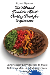 The Vibrant Diabetic Diet Cooking Book for Beginners: Surprisingly Easy Recipes to Make Delicious Meals and Manage Your Weight