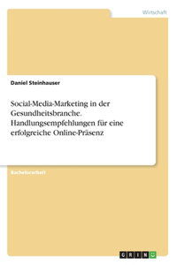 Social-Media-Marketing in der Gesundheitsbranche. Handlungsempfehlungen für eine erfolgreiche Online-Präsenz