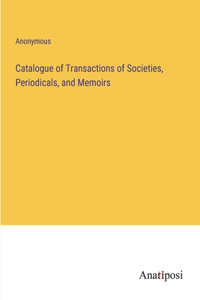 Catalogue of Transactions of Societies, Periodicals, and Memoirs