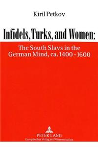 Infidels, Turks, and Women: The South Slavs in the German Mind, Ca. 1400-1600