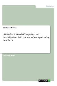 Attitudes towards Computers. An investigation into the use of computers by teachers